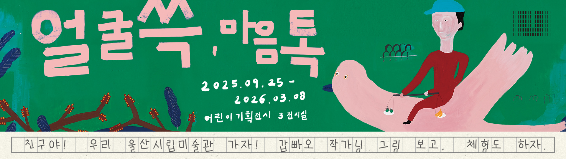 어린이 기획전시《얼굴 쓱, 마음 톡》
2025. 9. 25. - 2026. 3. 8.
1층 3전시실