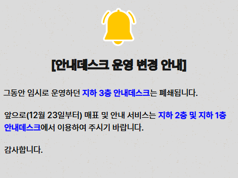 [안내데스크 운영 변경 안내]  · 그동안 임시로 운영하던 지하 3층 안내데스크는 폐쇄됩니다.· 앞으로(12월 23일부터) 매표 및 안내 서비스는 지하 2층 및 지하 1층 안내데스크에서 이용하여 주시기 바랍니다.· 감사합니다.