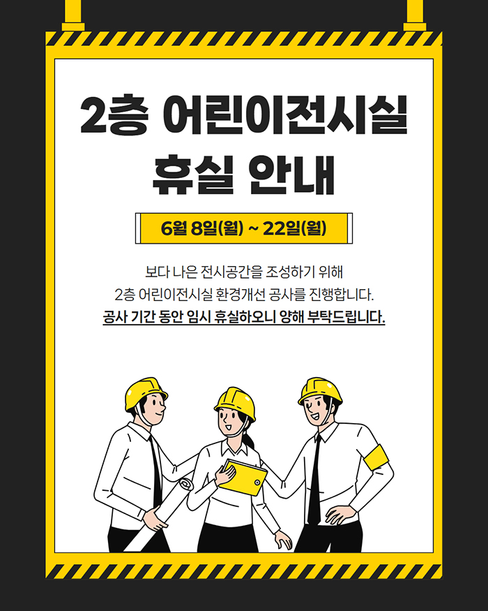 2층 어린이전시실 휴실 안내 6월 8일(월) ~ 22일(월) 보다 나은 전시공간을 조성하기 위해 2층 어린이전시실 환경개선 공사를 진행합니다. 공사 기간 동안 임시 휴실하오니 양해 부탁드립니다.