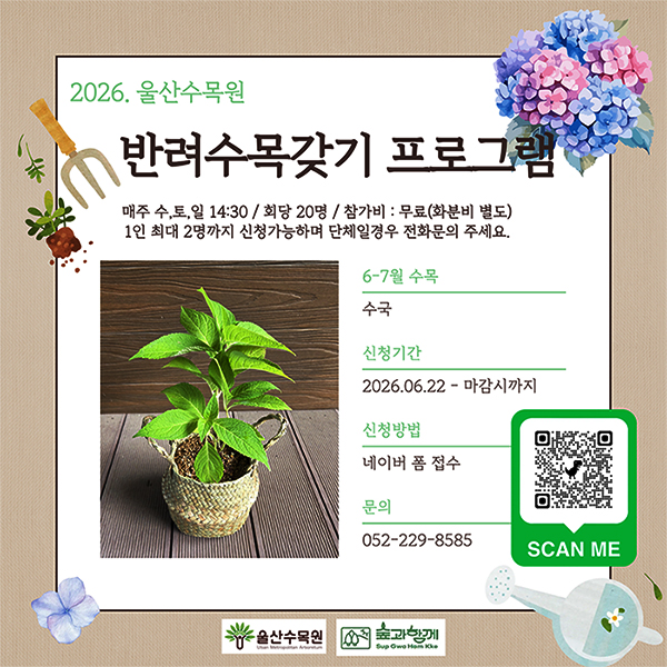 2026. 울산수목원 반려수목갖기 프로그램 매주 수,토,일 14:30 / 회당 20명 / 참가비 : 무료(호분비 별도) 1인 최대 2명까지 신청가능하며 단체일경우 전화문의 주세요. 6-7월 수목 : 수국 신청기간 : 2026.06.22-마감까지 신청방법 : 네이버 폼 접수 문의 : 052-229-8585 울산수목원, 숲과함께 QR바로가기 https://form.naver.com/response/Lkou1luW5tWAC9LAXa-ZEA