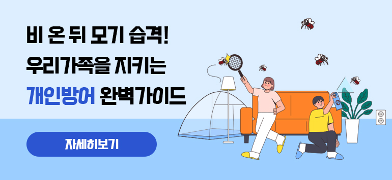 비 온 뒤 모기 습격!
우리가족을 지키는
개인방어 완벽가이드