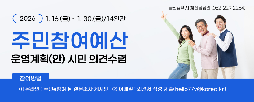 2026 1. 16.(금) ~ 1. 30.(금)/14일간 
주민참여예산 운영계획(안) 시민 의견수렴
참여방법 :  ① 온라인 : 주민e참여 ▶ 설문조사 게시판   ② 이메일 : 의견서 작성·제출(hello77y@korea.kr)
울산광역시 예산담당관 (052-229-2254)
