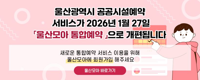 울산광역시 공공시설예약 서비스가 2026년 1월 27일「울산모아 통합예약 」으로 개편됩니다
새로운 통합예약 서비스 이용을 위해 
울산모아에 회원가입 해주세요
[울산모아 바로가기]