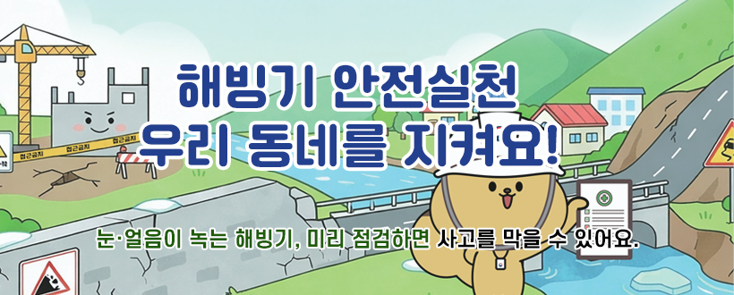 해빙기 안전실천
우리 동네를 지켜요!
눈·얼음이 녹는 해빙기, 미리 점검하면 사고를 막을 수 있어요.