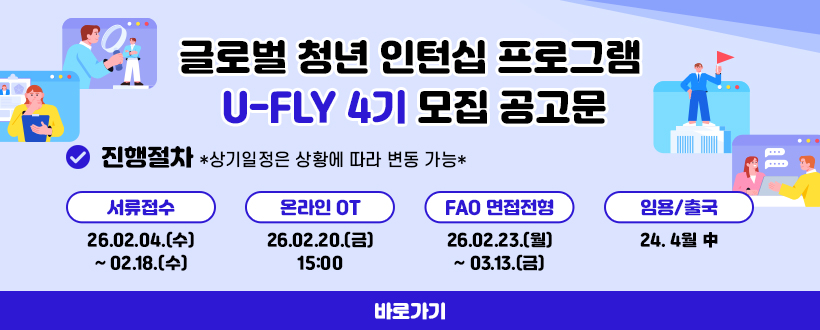 글로벌 청년 인턴십 프로그램 
U-FLY 4기 모집 공고문
진행절차 *상기일정은 상황에 따라 변동 가능*
서류접수 - 26.02.04.(수) ~ 02.18.(수)
온라인 OT - 26.02.20.(금) 15:00
FAO 면접전형 - 26.02.23.(월) ~ 03.13.(금)
임용/ 출국- 24. 4월 中
자세히보기