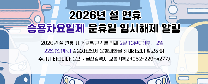 2026년 설 연휴 승용차요일제 운휴일 임시혜제 알림
 2026년 설 연휴 기간 교통 편의를 위해 2월 13일(금)부터 2월 22일(일)까지 승용차요일제 운행제한을 해제하오니 참고하여 주시기 바랍니다. 문의 : 울산광역시 교통기획과(052-229-4277) 