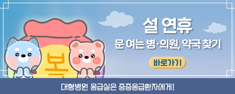 설 연휴 
문 여는 병·의원 및 약국 안내
바로가기
대형병원 응급실은 중증응급환자에게!