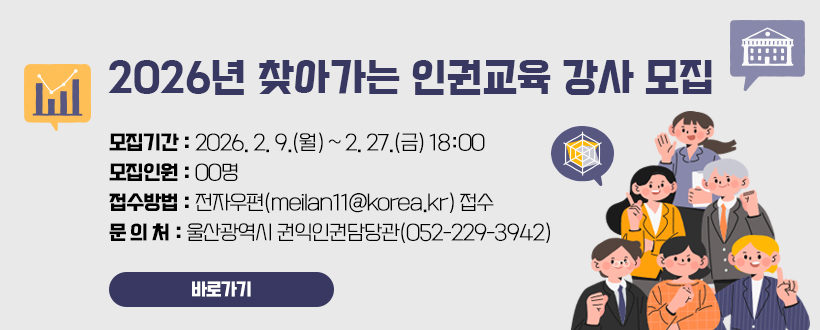 2026년 찾아가는 인권교육 강사 모집
모집기간 : 2026. 2. 9.(월) ~ 2. 27.(금) 18:00
모집인원 : 00명
접수방법 : 전자우편(meilan11@korea.kr) 접수
문 의 처 : 울산광역시 권익인권담당관(052-229-3942)
바로가기