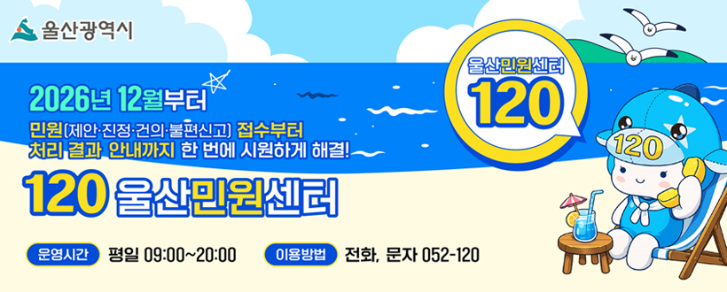 울산광역시
2026년 12월부터 민원(제안·진정·건의·불편신고) 접수부터 처리 결과 안내까지 한 번에 시원하게 해결!
120 울산민원센터
운영시간 : 평일 09:00~20:00
이용방법 : 전화, 문자 052-120
