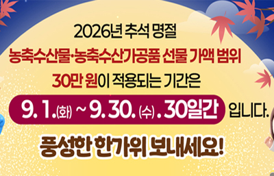 2026년 추석 명절
농축수산물·농축수산가공품 선물 가액 범위
30만 원이 적용되는 기간은
9. 1.(화) ~ 9. 30.(수). 30일간 입니다.
풍성한 한가위 보내세요!