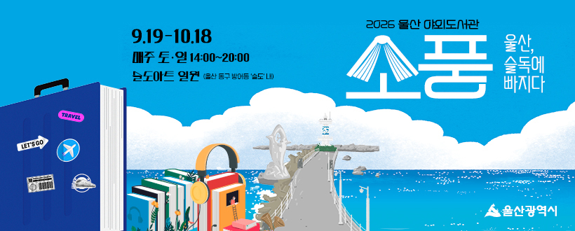 9.19-10.18
매주 토·일 14:00~20:00
슬도아트 일원(울산 동구 방어동 '슬도' 내)
2026 울산 야외도서관
소풍 울산, 슬독에 빠지다
울산광역시